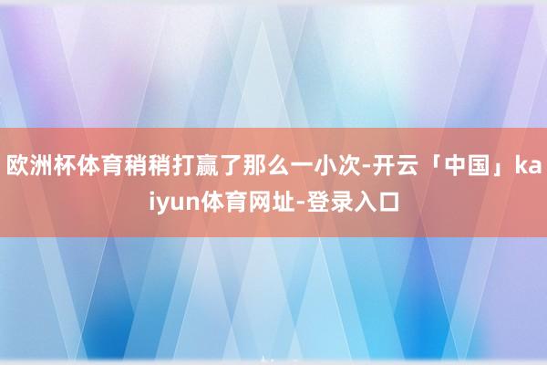 欧洲杯体育稍稍打赢了那么一小次-开云「中国」kaiyun体育网址-登录入口