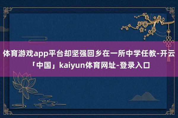 体育游戏app平台却坚强回乡在一所中学任教-开云「中国」kaiyun体育网址-登录入口