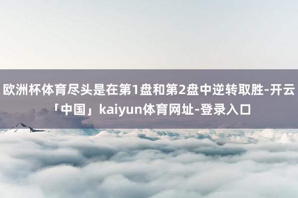 欧洲杯体育尽头是在第1盘和第2盘中逆转取胜-开云「中国」kaiyun体育网址-登录入口