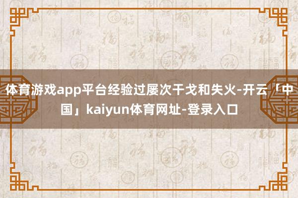 体育游戏app平台经验过屡次干戈和失火-开云「中国」kaiyun体育网址-登录入口