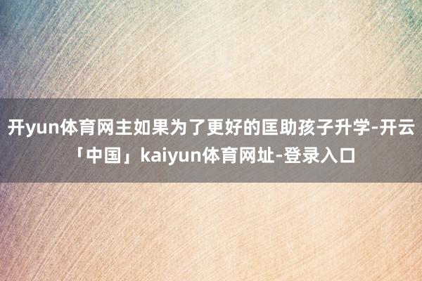 开yun体育网主如果为了更好的匡助孩子升学-开云「中国」kaiyun体育网址-登录入口