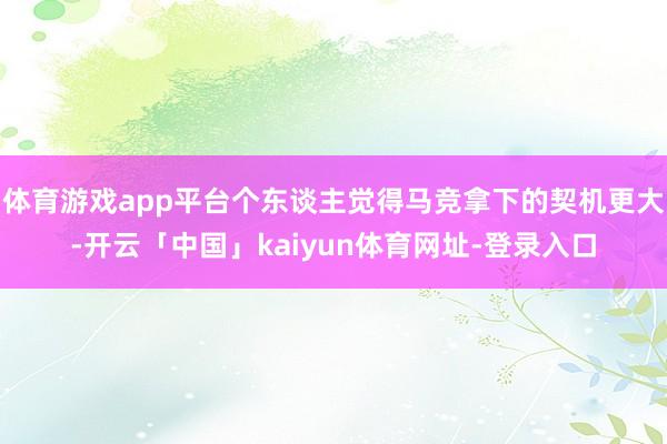 体育游戏app平台个东谈主觉得马竞拿下的契机更大-开云「中国」kaiyun体育网址-登录入口