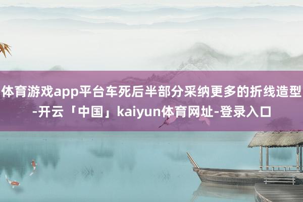 体育游戏app平台车死后半部分采纳更多的折线造型-开云「中国」kaiyun体育网址-登录入口