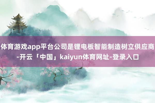 体育游戏app平台公司是锂电板智能制造树立供应商-开云「中国」kaiyun体育网址-登录入口