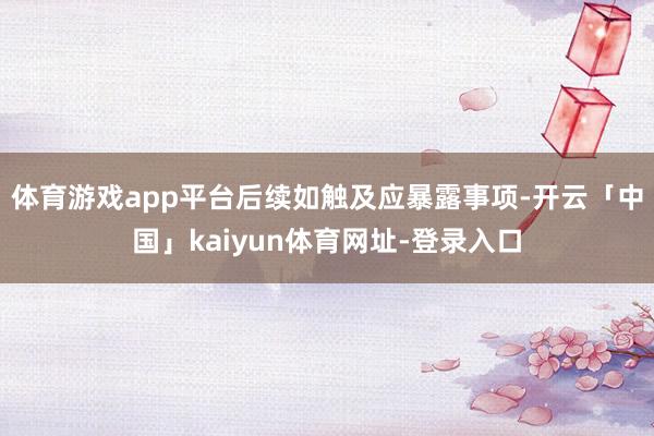 体育游戏app平台后续如触及应暴露事项-开云「中国」kaiyun体育网址-登录入口