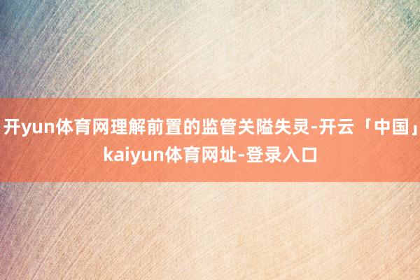 开yun体育网理解前置的监管关隘失灵-开云「中国」kaiyun体育网址-登录入口