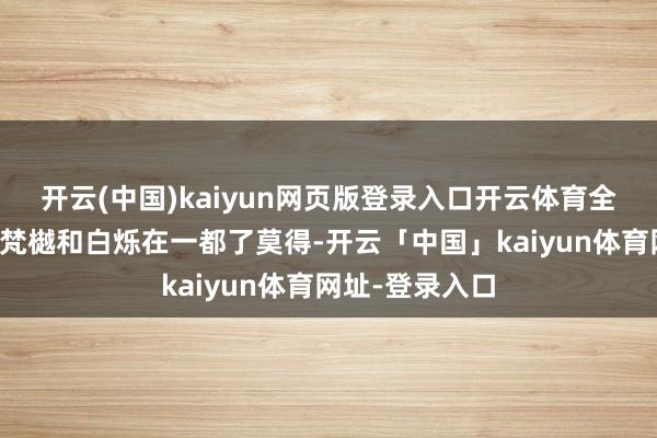 开云(中国)kaiyun网页版登录入口开云体育全球都念念知谈梵樾和白烁在一都了莫得-开云「中国」kaiyun体育网址-登录入口