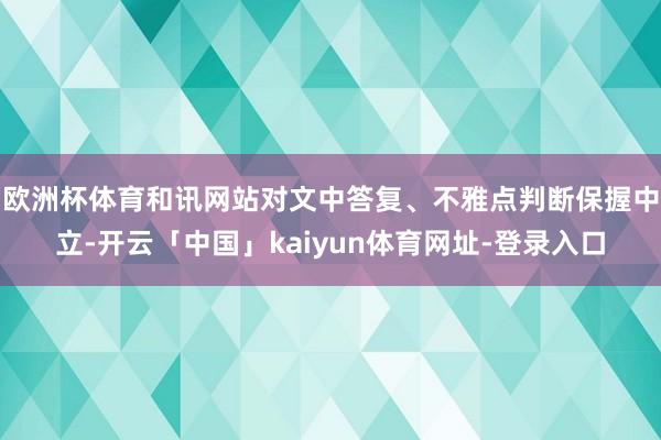 欧洲杯体育和讯网站对文中答复、不雅点判断保握中立-开云「中国」kaiyun体育网址-登录入口