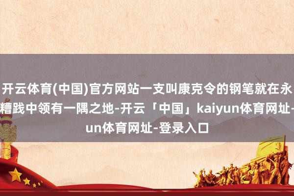 开云体育(中国)官方网站一支叫康克令的钢笔就在永安百货的糟践中领有一隅之地-开云「中国」kaiyun体育网址-登录入口