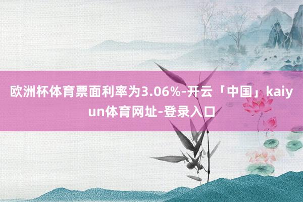 欧洲杯体育票面利率为3.06%-开云「中国」kaiyun体育网址-登录入口