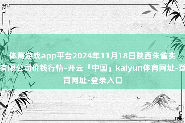 体育游戏app平台2024年11月18日陕西朱雀实业集团有限公司价钱行情-开云「中国」kaiyun体育网址-登录入口