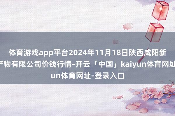 体育游戏app平台2024年11月18日陕西咸阳新阳光农副产物有限公司价钱行情-开云「中国」kaiyun体育网址-登录入口