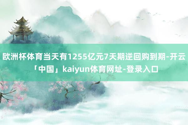 欧洲杯体育当天有1255亿元7天期逆回购到期-开云「中国」kaiyun体育网址-登录入口