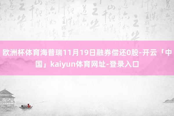 欧洲杯体育海普瑞11月19日融券偿还0股-开云「中国」kaiyun体育网址-登录入口