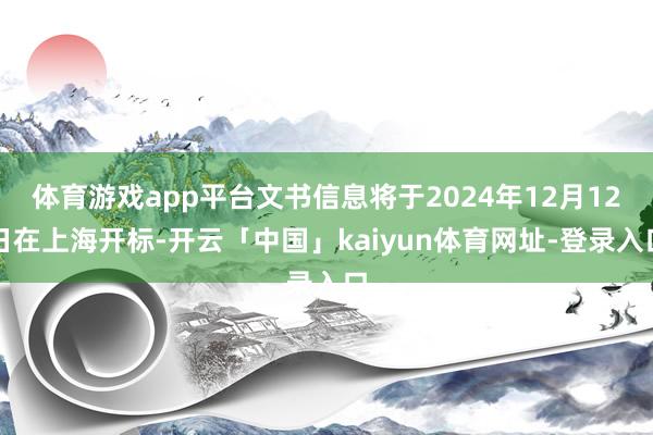 体育游戏app平台文书信息将于2024年12月12日在上海开标-开云「中国」kaiyun体育网址-登录入口