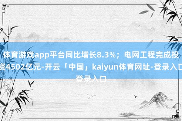 体育游戏app平台同比增长8.3%；电网工程完成投资4502亿元-开云「中国」kaiyun体育网址-登录入口