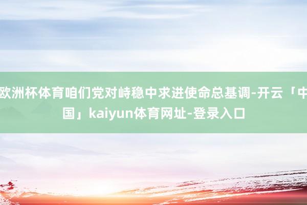 欧洲杯体育咱们党对峙稳中求进使命总基调-开云「中国」kaiyun体育网址-登录入口