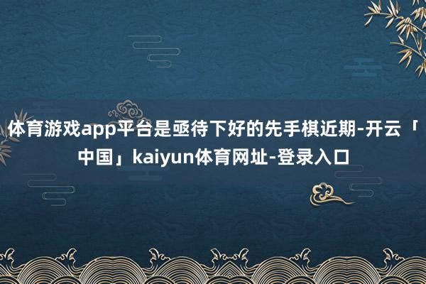 体育游戏app平台是亟待下好的先手棋近期-开云「中国」kaiyun体育网址-登录入口