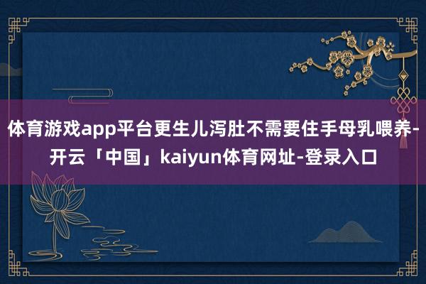 体育游戏app平台更生儿泻肚不需要住手母乳喂养-开云「中国」kaiyun体育网址-登录入口