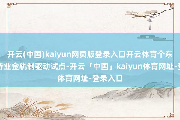 开云(中国)kaiyun网页版登录入口开云体育个东说念主待业金轨制驱动试点-开云「中国」kaiyun体育网址-登录入口