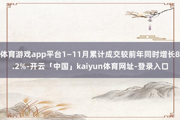 体育游戏app平台1—11月累计成交较前年同时增长8.2%-开云「中国」kaiyun体育网址-登录入口