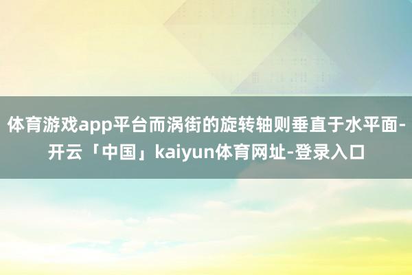 体育游戏app平台而涡街的旋转轴则垂直于水平面-开云「中国」kaiyun体育网址-登录入口