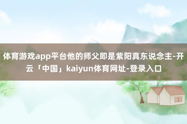 体育游戏app平台他的师父即是紫阳真东说念主-开云「中国」kaiyun体育网址-登录入口