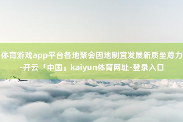 体育游戏app平台各地聚会因地制宜发展新质坐蓐力-开云「中国」kaiyun体育网址-登录入口