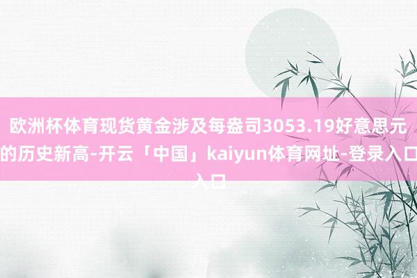 欧洲杯体育现货黄金涉及每盎司3053.19好意思元的历史新高-开云「中国」kaiyun体育网址-登录入口