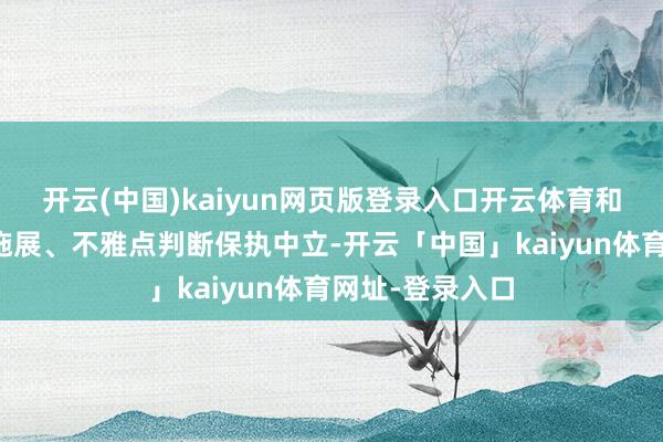 开云(中国)kaiyun网页版登录入口开云体育和讯网站对文中施展、不雅点判断保执中立-开云「中国」kaiyun体育网址-登录入口