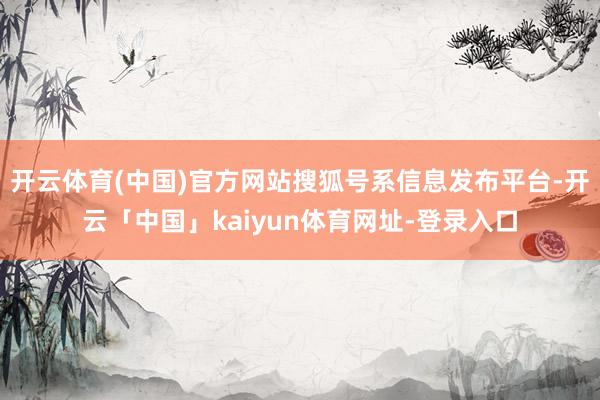 开云体育(中国)官方网站搜狐号系信息发布平台-开云「中国」kaiyun体育网址-登录入口