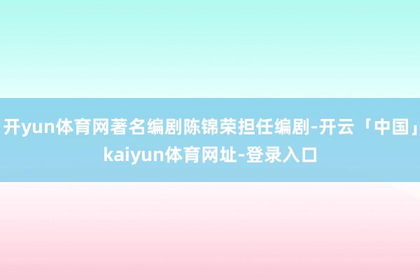 开yun体育网著名编剧陈锦荣担任编剧-开云「中国」kaiyun体育网址-登录入口