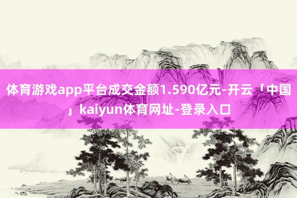 体育游戏app平台成交金额1.590亿元-开云「中国」kaiyun体育网址-登录入口