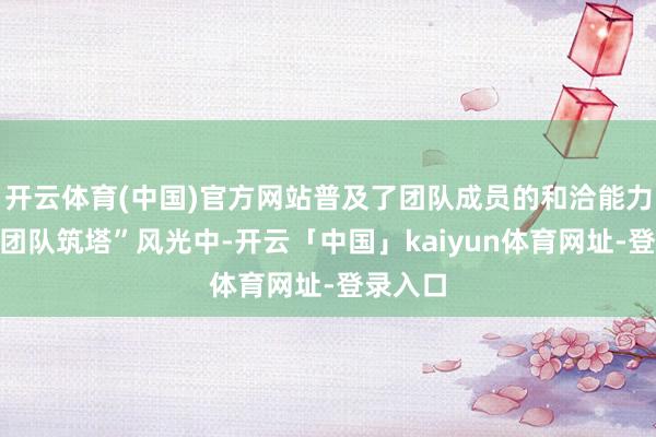 开云体育(中国)官方网站普及了团队成员的和洽能力；在“团队筑塔”风光中-开云「中国」kaiyun体育网址-登录入口