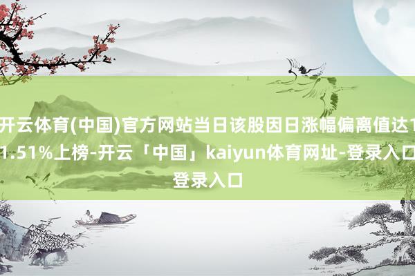 开云体育(中国)官方网站当日该股因日涨幅偏离值达11.51%上榜-开云「中国」kaiyun体育网址-登录入口