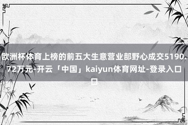 欧洲杯体育上榜的前五大生意营业部野心成交5190.72万元-开云「中国」kaiyun体育网址-登录入口