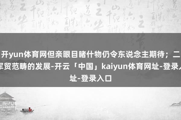 开yun体育网但亲眼目睹什物仍令东说念主期待；二是军贸范畴的发展-开云「中国」kaiyun体育网址-登录入口