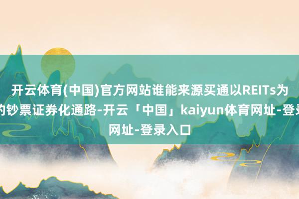 开云体育(中国)官方网站谁能来源买通以REITs为代表的钞票证券化通路-开云「中国」kaiyun体育网址-登录入口