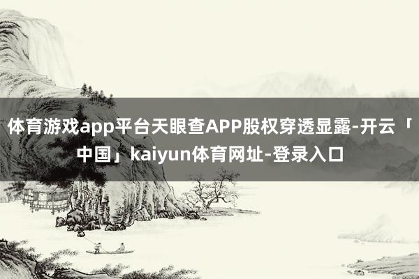 体育游戏app平台天眼查APP股权穿透显露-开云「中国」kaiyun体育网址-登录入口