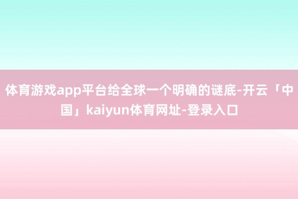 体育游戏app平台给全球一个明确的谜底-开云「中国」kaiyun体育网址-登录入口