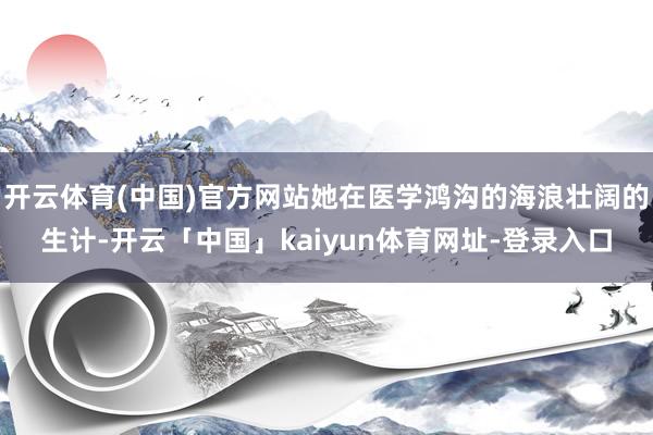 开云体育(中国)官方网站她在医学鸿沟的海浪壮阔的生计-开云「中国」kaiyun体育网址-登录入口