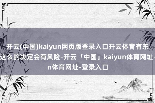 开云(中国)kaiyun网页版登录入口开云体育有东谈主惦记这么的决定会有风险-开云「中国」kaiyun体育网址-登录入口
