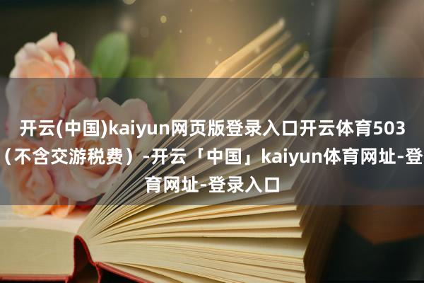 开云(中国)kaiyun网页版登录入口开云体育503.90元（不含交游税费）-开云「中国」kaiyun体育网址-登录入口